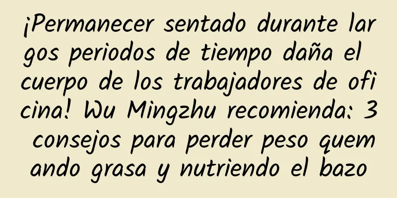 ¡Permanecer sentado durante largos periodos de tiempo daña el cuerpo de los trabajadores de oficina! Wu Mingzhu recomienda: 3 consejos para perder peso quemando grasa y nutriendo el bazo