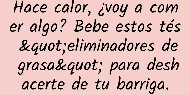 Hace calor, ¿voy a comer algo? Bebe estos tés "eliminadores de grasa" para deshacerte de tu barriga.