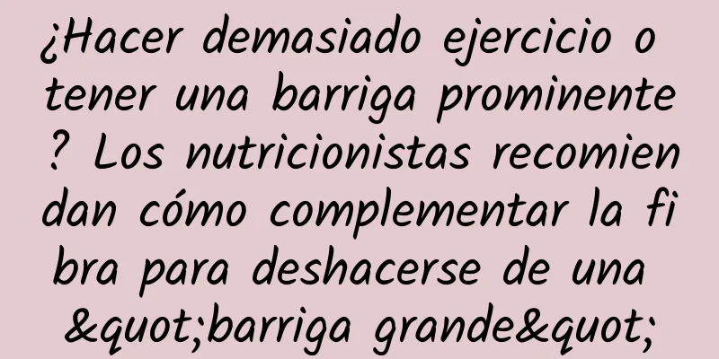 ¿Hacer demasiado ejercicio o tener una barriga prominente? Los nutricionistas recomiendan cómo complementar la fibra para deshacerse de una "barriga grande"