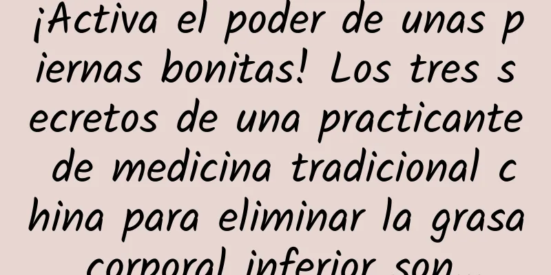 ¡Activa el poder de unas piernas bonitas! Los tres secretos de una practicante de medicina tradicional china para eliminar la grasa corporal inferior son...