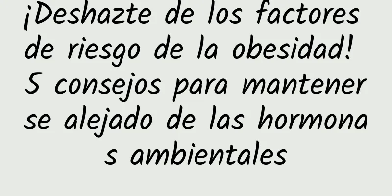 ¡Deshazte de los factores de riesgo de la obesidad! 5 consejos para mantenerse alejado de las hormonas ambientales