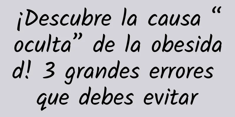 ¡Descubre la causa “oculta” de la obesidad! 3 grandes errores que debes evitar