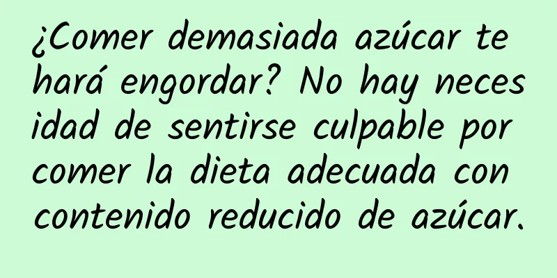 ¿Comer demasiada azúcar te hará engordar? No hay necesidad de sentirse culpable por comer la dieta adecuada con contenido reducido de azúcar.