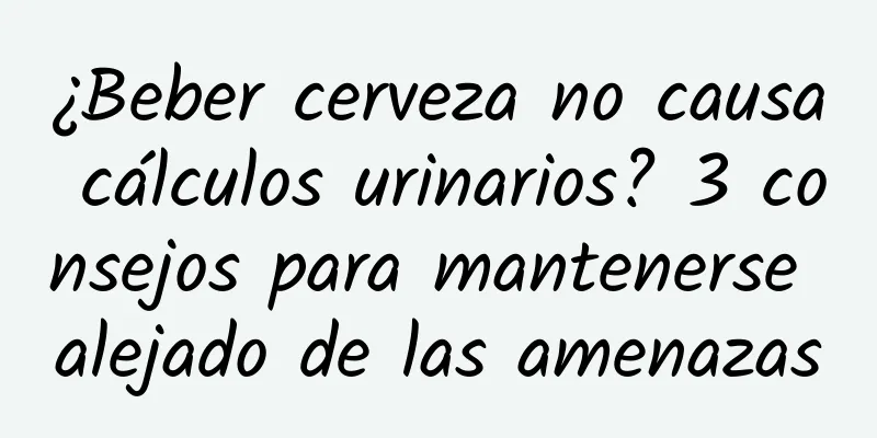¿Beber cerveza no causa cálculos urinarios? 3 consejos para mantenerse alejado de las amenazas