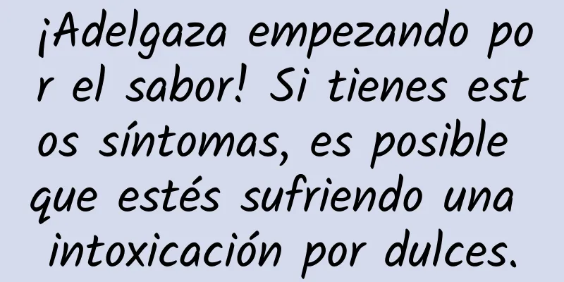 ¡Adelgaza empezando por el sabor! Si tienes estos síntomas, es posible que estés sufriendo una intoxicación por dulces.
