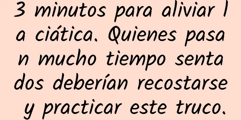 3 minutos para aliviar la ciática. Quienes pasan mucho tiempo sentados deberían recostarse y practicar este truco.