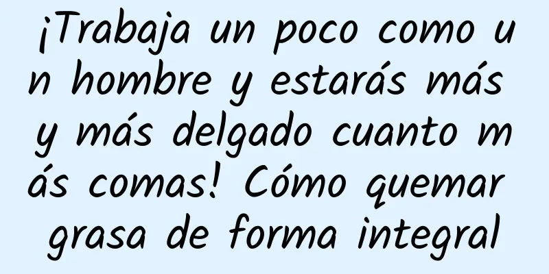 ¡Trabaja un poco como un hombre y estarás más y más delgado cuanto más comas! Cómo quemar grasa de forma integral