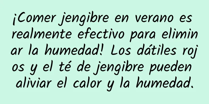 ¡Comer jengibre en verano es realmente efectivo para eliminar la humedad! Los dátiles rojos y el té de jengibre pueden aliviar el calor y la humedad.