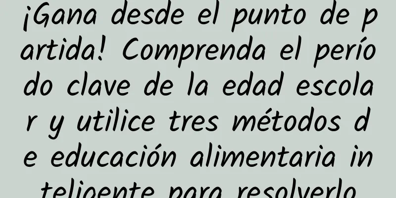 ¡Gana desde el punto de partida! Comprenda el período clave de la edad escolar y utilice tres métodos de educación alimentaria inteligente para resolverlo