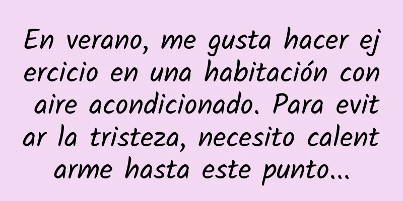 En verano, me gusta hacer ejercicio en una habitación con aire acondicionado. Para evitar la tristeza, necesito calentarme hasta este punto...
