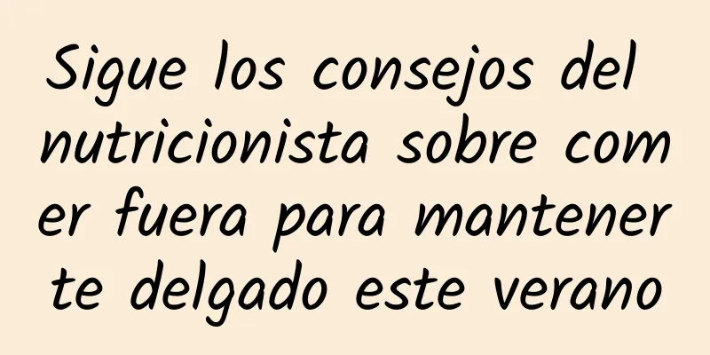 Sigue los consejos del nutricionista sobre comer fuera para mantenerte delgado este verano