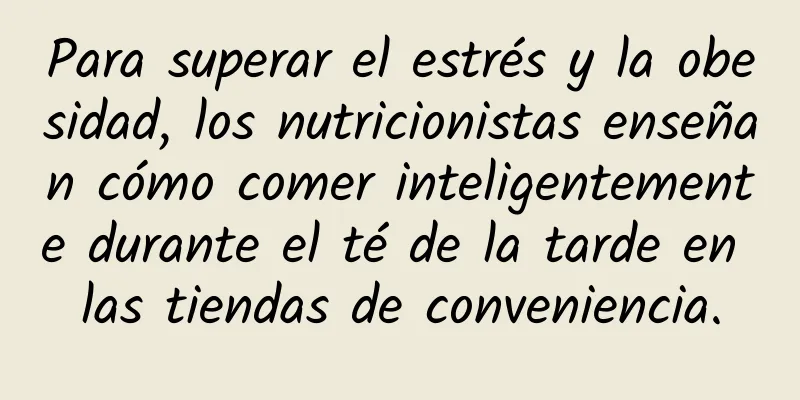 Para superar el estrés y la obesidad, los nutricionistas enseñan cómo comer inteligentemente durante el té de la tarde en las tiendas de conveniencia.