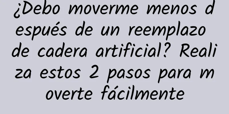 ¿Debo moverme menos después de un reemplazo de cadera artificial? Realiza estos 2 pasos para moverte fácilmente