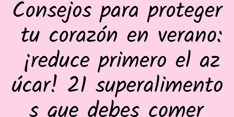 Consejos para proteger tu corazón en verano: ¡reduce primero el azúcar! 21 superalimentos que debes comer