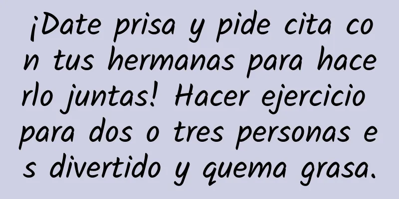 ¡Date prisa y pide cita con tus hermanas para hacerlo juntas! Hacer ejercicio para dos o tres personas es divertido y quema grasa.