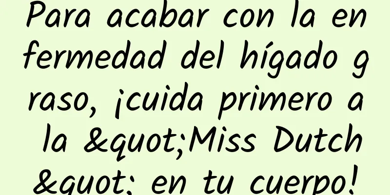 Para acabar con la enfermedad del hígado graso, ¡cuida primero a la "Miss Dutch" en tu cuerpo!