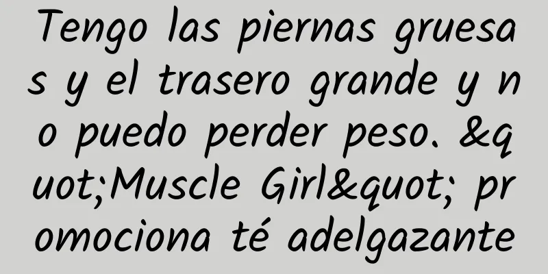 Tengo las piernas gruesas y el trasero grande y no puedo perder peso. "Muscle Girl" promociona té adelgazante