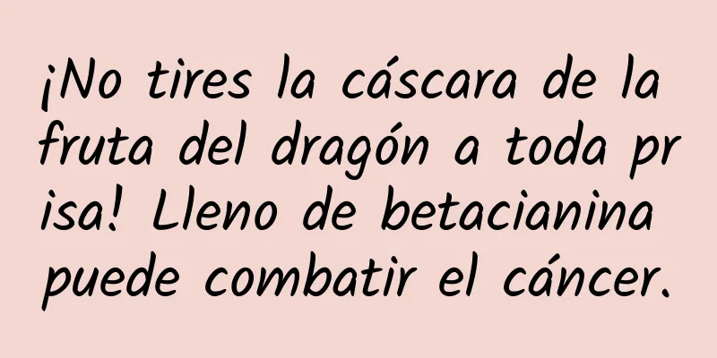 ¡No tires la cáscara de la fruta del dragón a toda prisa! Lleno de betacianina puede combatir el cáncer.
