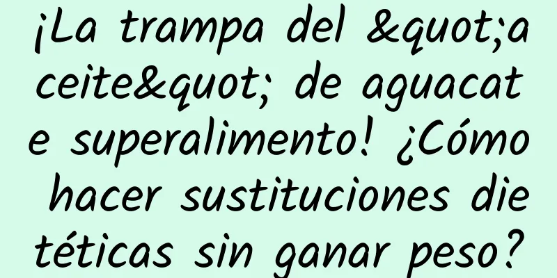 ¡La trampa del "aceite" de aguacate superalimento! ¿Cómo hacer sustituciones dietéticas sin ganar peso?