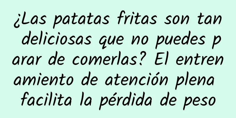 ¿Las patatas fritas son tan deliciosas que no puedes parar de comerlas? El entrenamiento de atención plena facilita la pérdida de peso