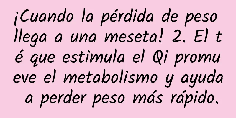 ¡Cuando la pérdida de peso llega a una meseta! 2. El té que estimula el Qi promueve el metabolismo y ayuda a perder peso más rápido.