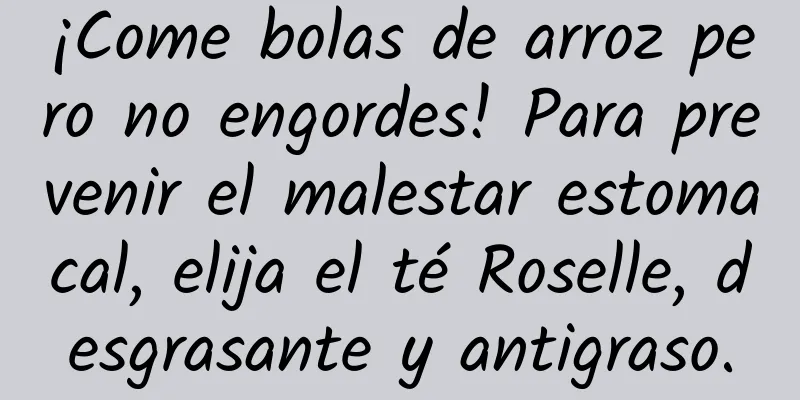 ¡Come bolas de arroz pero no engordes! Para prevenir el malestar estomacal, elija el té Roselle, desgrasante y antigraso.