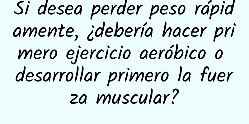 Si desea perder peso rápidamente, ¿debería hacer primero ejercicio aeróbico o desarrollar primero la fuerza muscular?