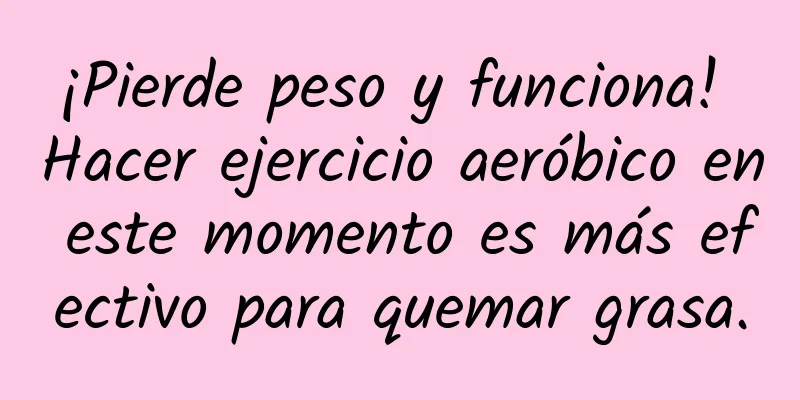 ¡Pierde peso y funciona! Hacer ejercicio aeróbico en este momento es más efectivo para quemar grasa.