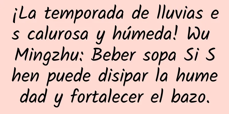 ¡La temporada de lluvias es calurosa y húmeda! Wu Mingzhu: Beber sopa Si Shen puede disipar la humedad y fortalecer el bazo.