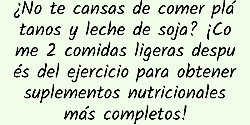 ¿No te cansas de comer plátanos y leche de soja? ¡Come 2 comidas ligeras después del ejercicio para obtener suplementos nutricionales más completos!