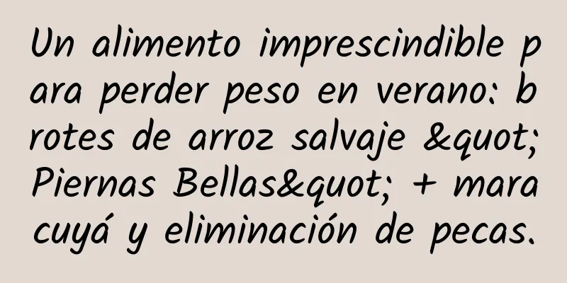 Un alimento imprescindible para perder peso en verano: brotes de arroz salvaje "Piernas Bellas" + maracuyá y eliminación de pecas.