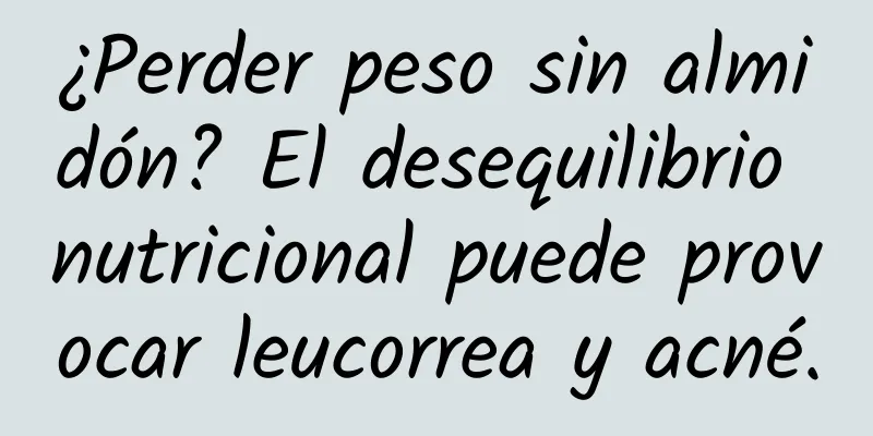 ¿Perder peso sin almidón? El desequilibrio nutricional puede provocar leucorrea y acné.