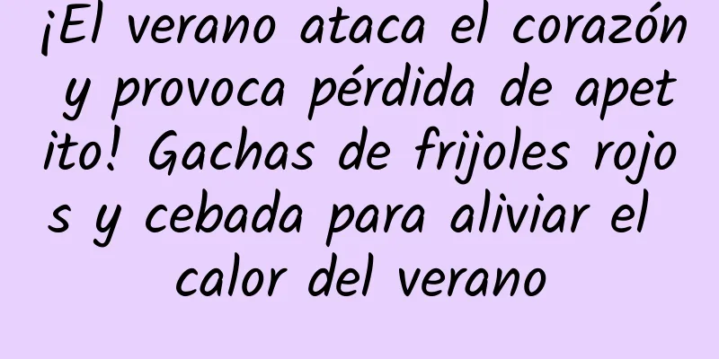 ¡El verano ataca el corazón y provoca pérdida de apetito! Gachas de frijoles rojos y cebada para aliviar el calor del verano