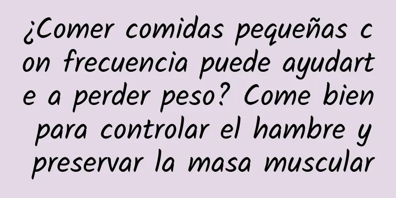 ¿Comer comidas pequeñas con frecuencia puede ayudarte a perder peso? Come bien para controlar el hambre y preservar la masa muscular