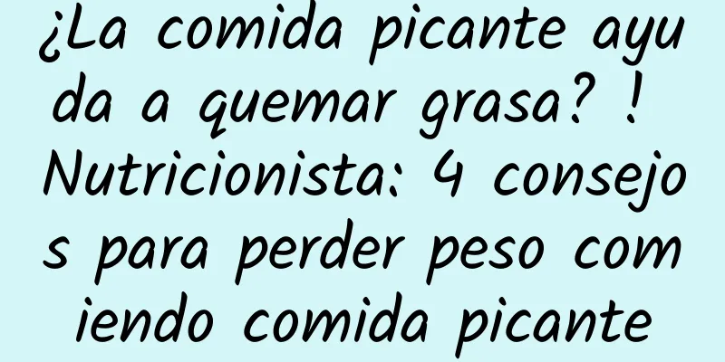 ¿La comida picante ayuda a quemar grasa? ! Nutricionista: 4 consejos para perder peso comiendo comida picante