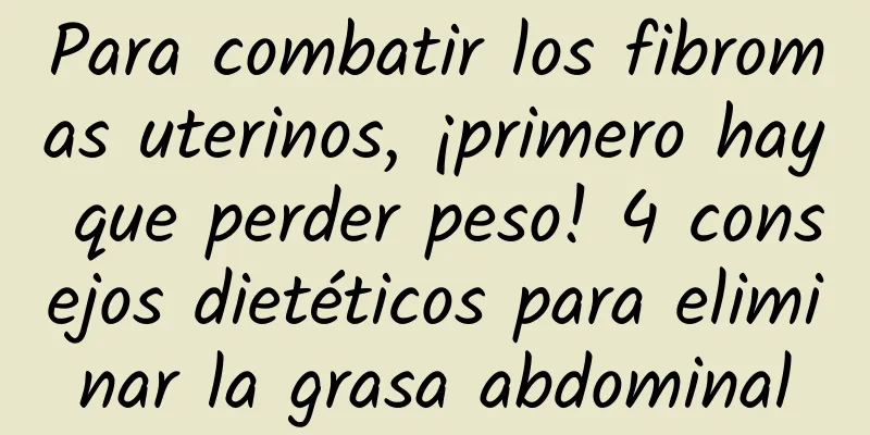 Para combatir los fibromas uterinos, ¡primero hay que perder peso! 4 consejos dietéticos para eliminar la grasa abdominal