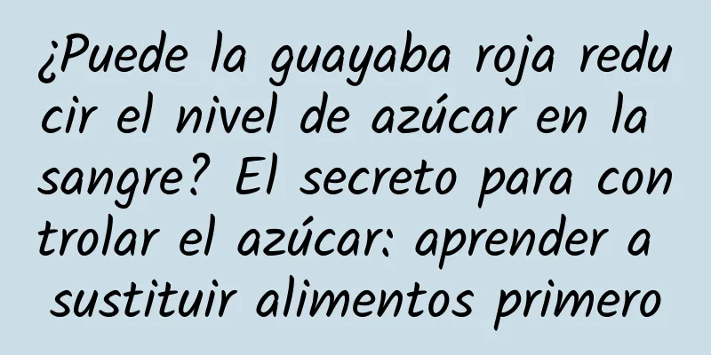 ¿Puede la guayaba roja reducir el nivel de azúcar en la sangre? El secreto para controlar el azúcar: aprender a sustituir alimentos primero