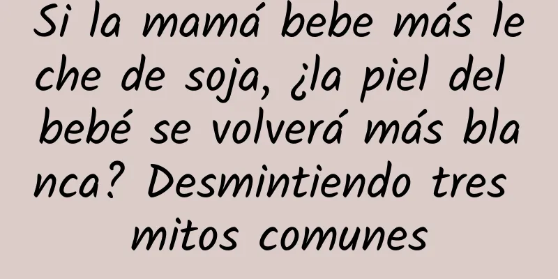 Si la mamá bebe más leche de soja, ¿la piel del bebé se volverá más blanca? Desmintiendo tres mitos comunes