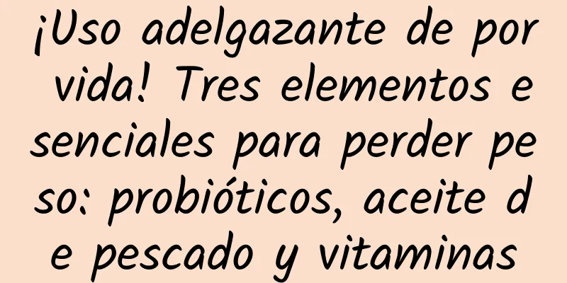 ¡Uso adelgazante de por vida! Tres elementos esenciales para perder peso: probióticos, aceite de pescado y vitaminas