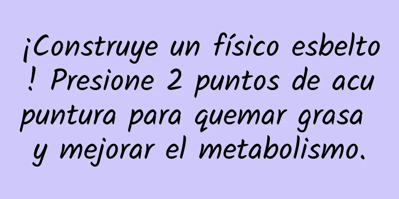 ¡Construye un físico esbelto! Presione 2 puntos de acupuntura para quemar grasa y mejorar el metabolismo.
