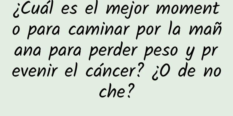 ¿Cuál es el mejor momento para caminar por la mañana para perder peso y prevenir el cáncer? ¿O de noche?