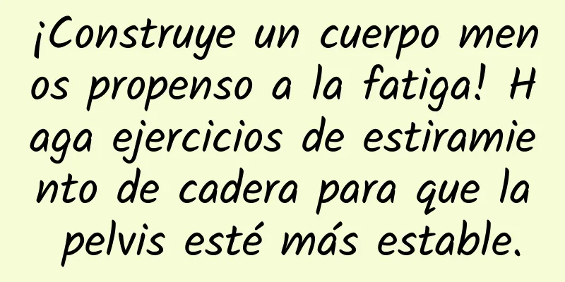 ¡Construye un cuerpo menos propenso a la fatiga! Haga ejercicios de estiramiento de cadera para que la pelvis esté más estable.