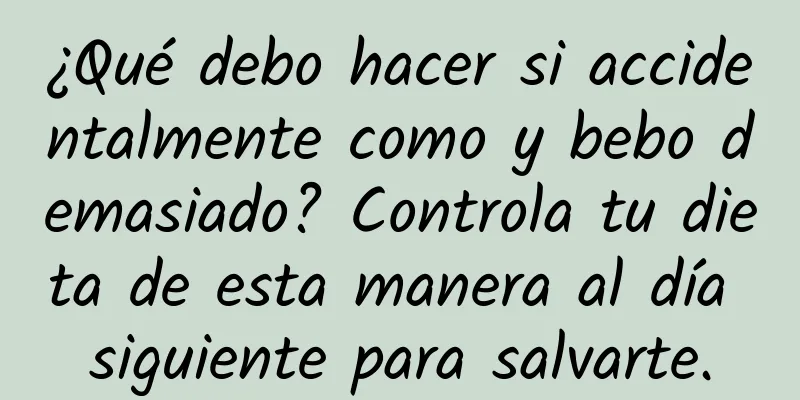 ¿Qué debo hacer si accidentalmente como y bebo demasiado? Controla tu dieta de esta manera al día siguiente para salvarte.