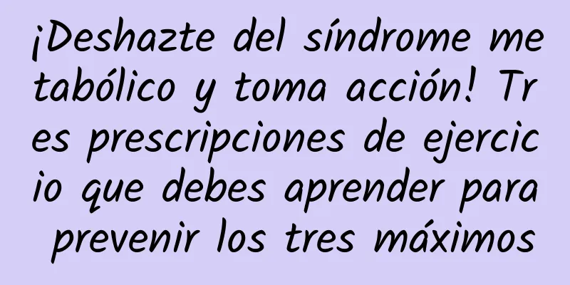 ¡Deshazte del síndrome metabólico y toma acción! Tres prescripciones de ejercicio que debes aprender para prevenir los tres máximos