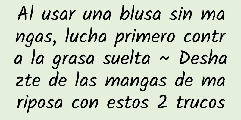 Al usar una blusa sin mangas, lucha primero contra la grasa suelta ~ Deshazte de las mangas de mariposa con estos 2 trucos