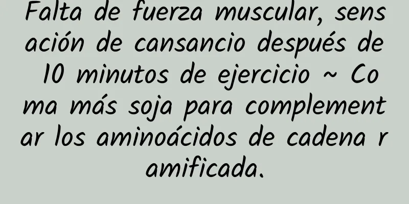 Falta de fuerza muscular, sensación de cansancio después de 10 minutos de ejercicio ~ Coma más soja para complementar los aminoácidos de cadena ramificada.