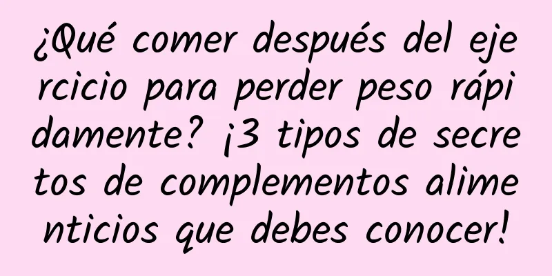¿Qué comer después del ejercicio para perder peso rápidamente? ¡3 tipos de secretos de complementos alimenticios que debes conocer!