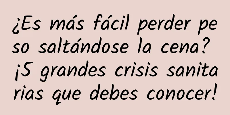 ¿Es más fácil perder peso saltándose la cena? ¡5 grandes crisis sanitarias que debes conocer!