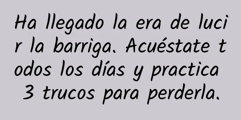 Ha llegado la era de lucir la barriga. Acuéstate todos los días y practica 3 trucos para perderla.