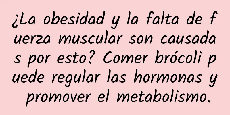 ¿La obesidad y la falta de fuerza muscular son causadas por esto? Comer brócoli puede regular las hormonas y promover el metabolismo.